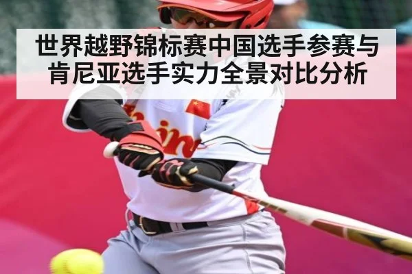 世界越野锦标赛中国选手参赛与肯尼亚选手实力全景对比分析（KAIYUN）
