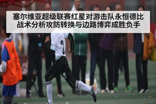 塞尔维亚超级联赛红星对游击队永恒德比战术分析攻防转换与边路博弈成胜负手（KAIYUN）