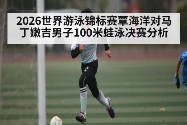 2026世界游泳锦标赛覃海洋对马丁嫩吉男子100米蛙泳决赛分析（KAIYUN）