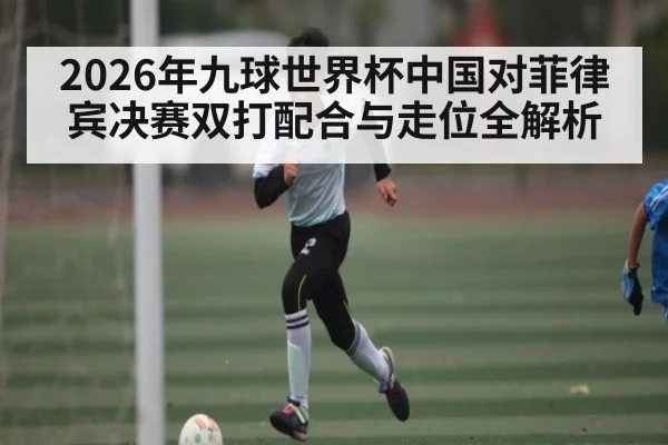 2026年九球世界杯中国对菲律宾决赛双打配合与走位全解析