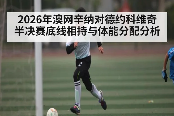 2026年澳网辛纳对德约科维奇半决赛底线相持与体能分配分析（KAIYUN）